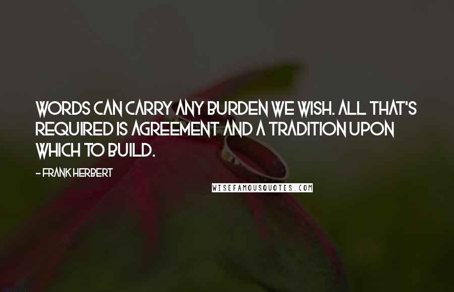 Frank Herbert Quotes: Words can carry any burden we wish. All that's required is agreement and a tradition upon which to build.
