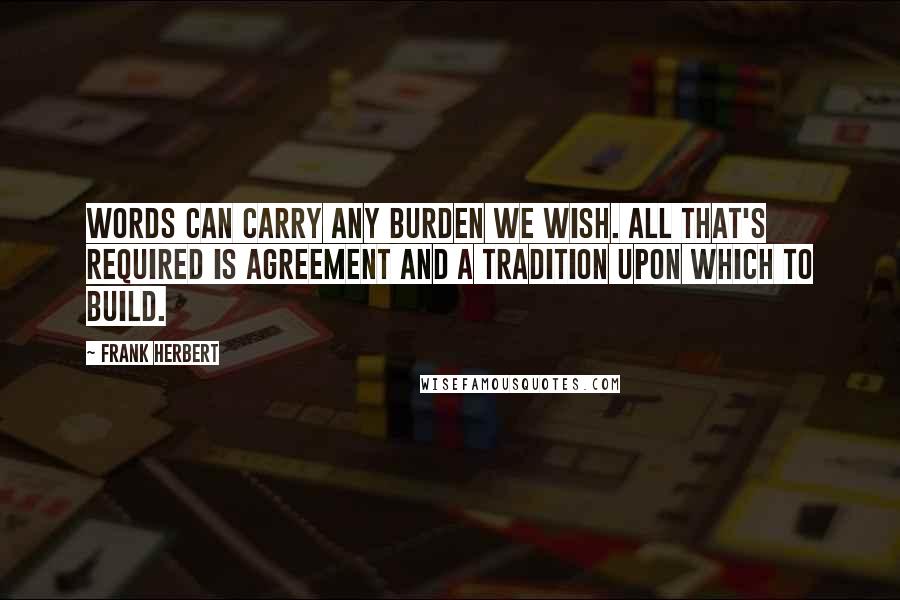 Frank Herbert Quotes: Words can carry any burden we wish. All that's required is agreement and a tradition upon which to build.