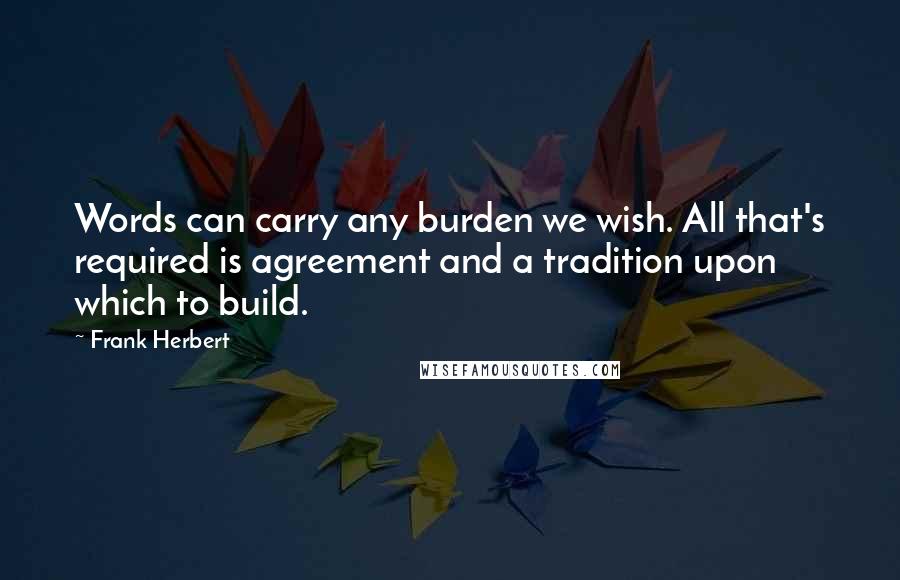 Frank Herbert Quotes: Words can carry any burden we wish. All that's required is agreement and a tradition upon which to build.