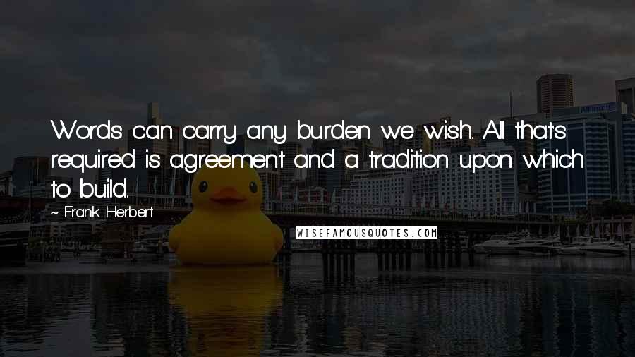 Frank Herbert Quotes: Words can carry any burden we wish. All that's required is agreement and a tradition upon which to build.