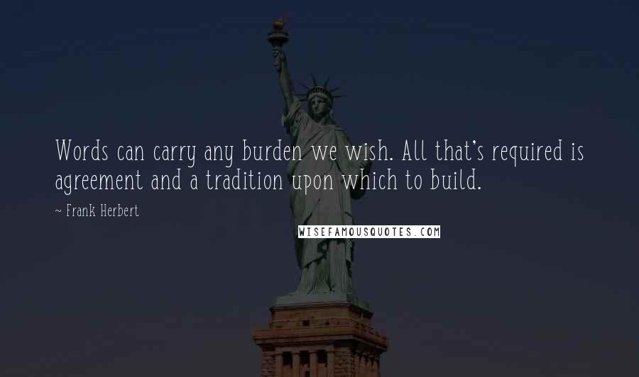 Frank Herbert Quotes: Words can carry any burden we wish. All that's required is agreement and a tradition upon which to build.