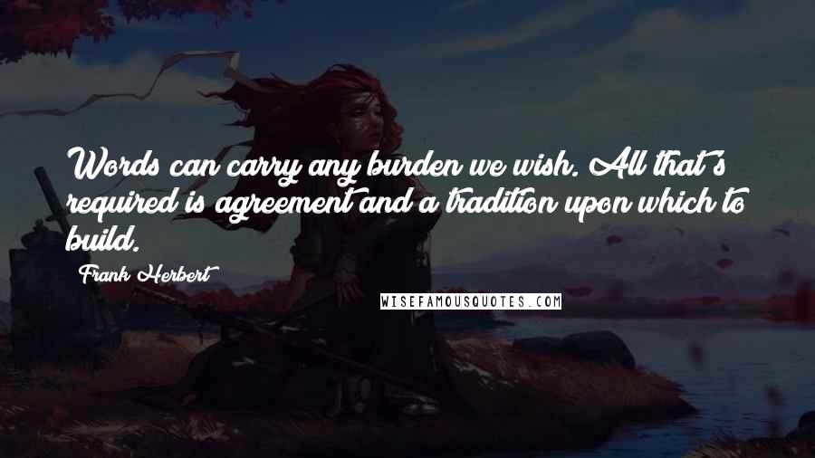 Frank Herbert Quotes: Words can carry any burden we wish. All that's required is agreement and a tradition upon which to build.