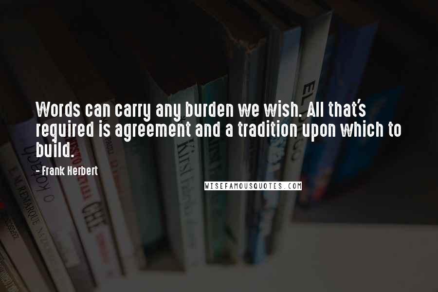 Frank Herbert Quotes: Words can carry any burden we wish. All that's required is agreement and a tradition upon which to build.
