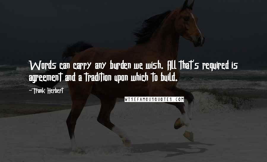 Frank Herbert Quotes: Words can carry any burden we wish. All that's required is agreement and a tradition upon which to build.