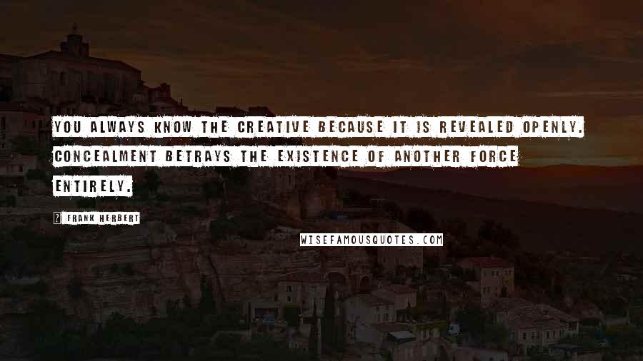 Frank Herbert Quotes: You always know the creative because it is revealed openly. Concealment betrays the existence of another force entirely.