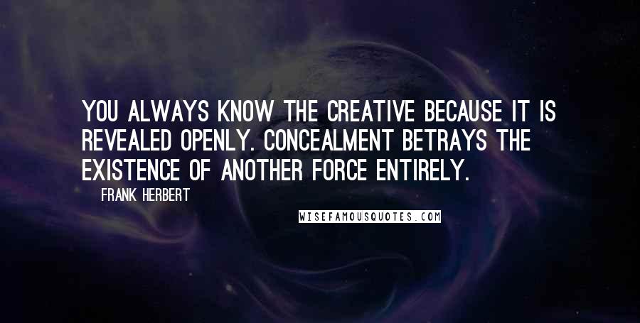 Frank Herbert Quotes: You always know the creative because it is revealed openly. Concealment betrays the existence of another force entirely.