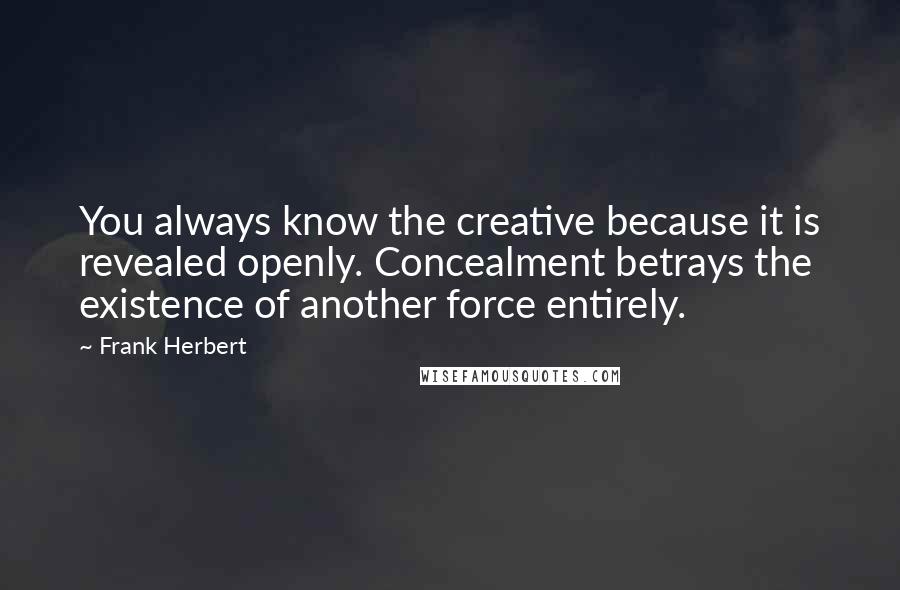 Frank Herbert Quotes: You always know the creative because it is revealed openly. Concealment betrays the existence of another force entirely.