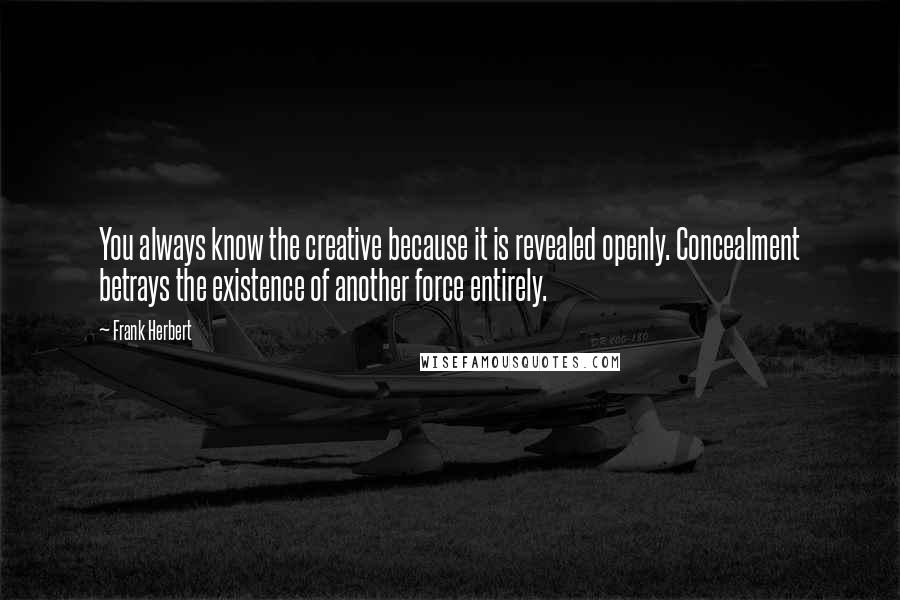 Frank Herbert Quotes: You always know the creative because it is revealed openly. Concealment betrays the existence of another force entirely.