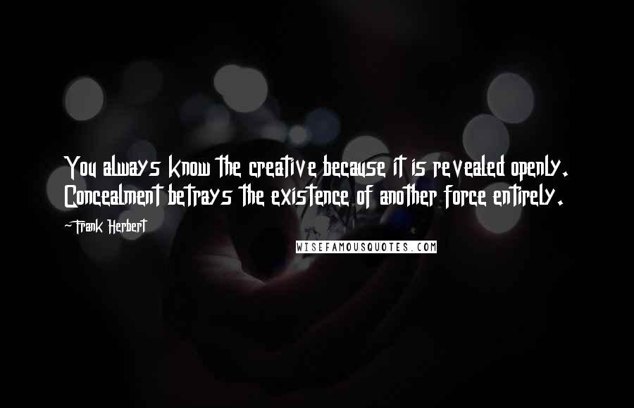 Frank Herbert Quotes: You always know the creative because it is revealed openly. Concealment betrays the existence of another force entirely.