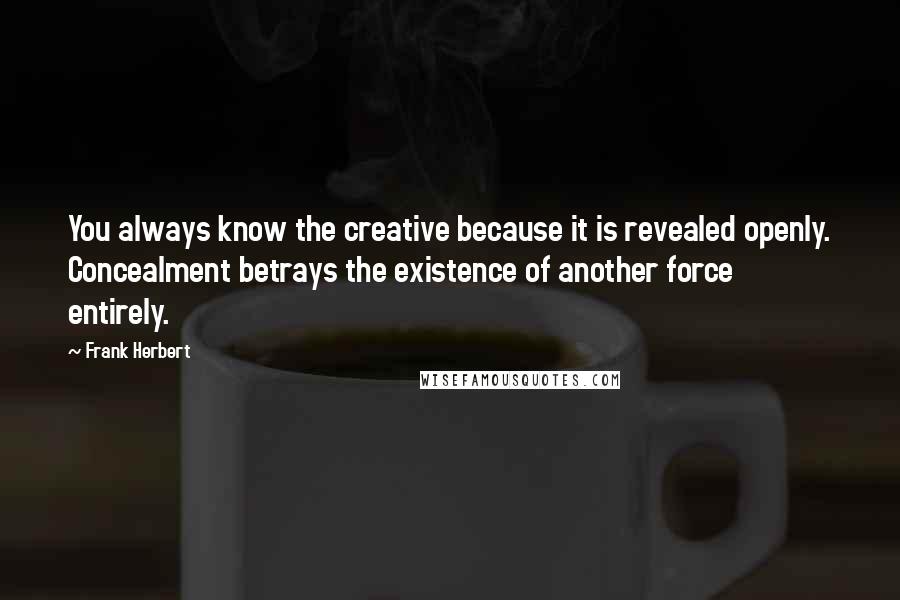 Frank Herbert Quotes: You always know the creative because it is revealed openly. Concealment betrays the existence of another force entirely.