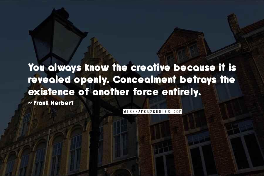 Frank Herbert Quotes: You always know the creative because it is revealed openly. Concealment betrays the existence of another force entirely.