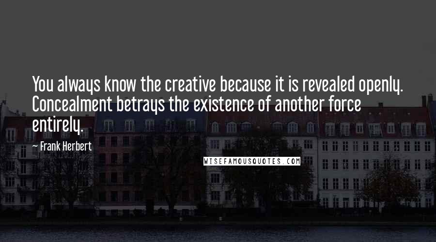 Frank Herbert Quotes: You always know the creative because it is revealed openly. Concealment betrays the existence of another force entirely.