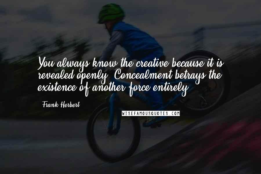 Frank Herbert Quotes: You always know the creative because it is revealed openly. Concealment betrays the existence of another force entirely.