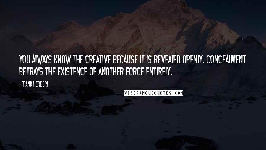 Frank Herbert Quotes: You always know the creative because it is revealed openly. Concealment betrays the existence of another force entirely.