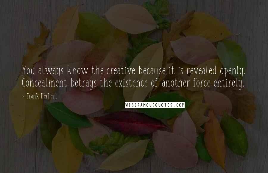 Frank Herbert Quotes: You always know the creative because it is revealed openly. Concealment betrays the existence of another force entirely.