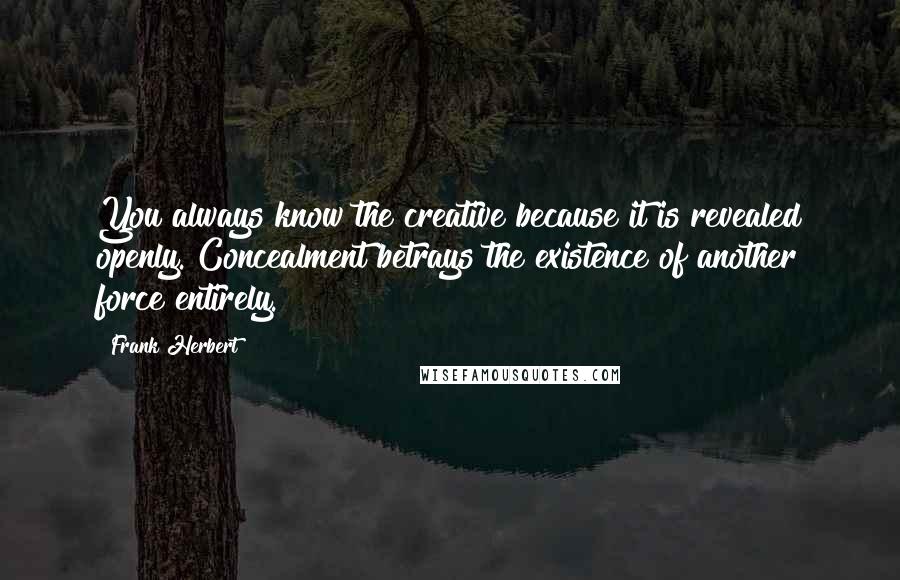 Frank Herbert Quotes: You always know the creative because it is revealed openly. Concealment betrays the existence of another force entirely.