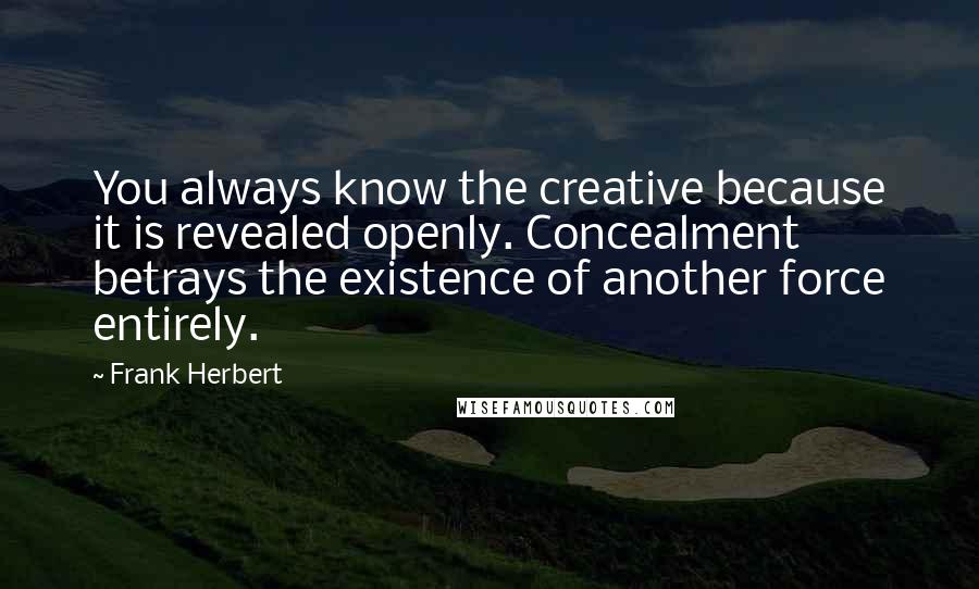 Frank Herbert Quotes: You always know the creative because it is revealed openly. Concealment betrays the existence of another force entirely.