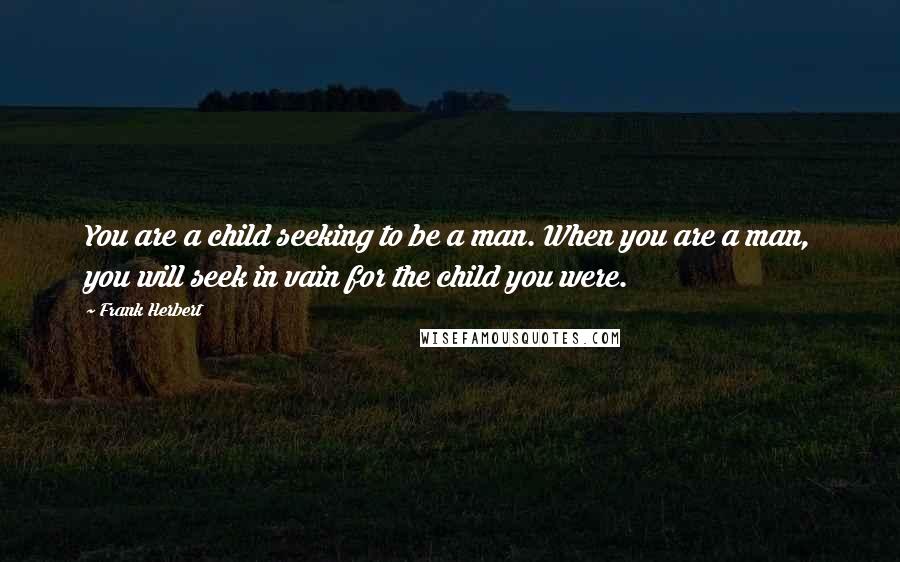 Frank Herbert Quotes: You are a child seeking to be a man. When you are a man, you will seek in vain for the child you were.