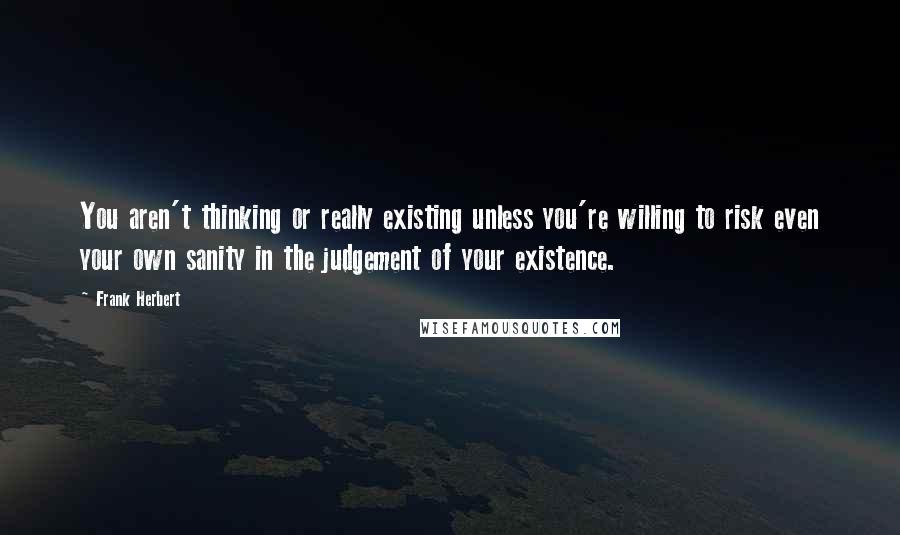 Frank Herbert Quotes: You aren't thinking or really existing unless you're willing to risk even your own sanity in the judgement of your existence.