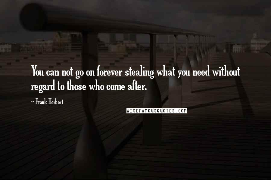 Frank Herbert Quotes: You can not go on forever stealing what you need without regard to those who come after.