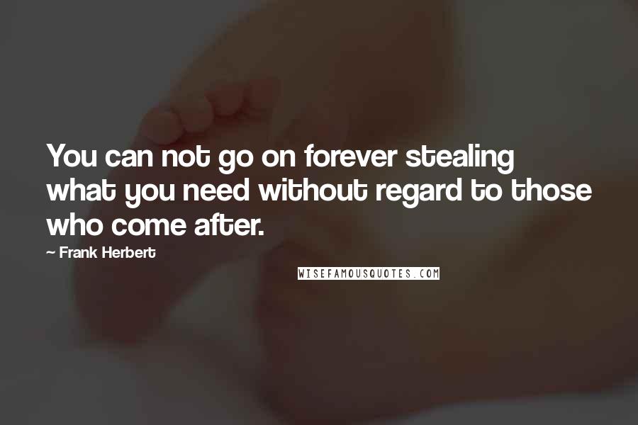 Frank Herbert Quotes: You can not go on forever stealing what you need without regard to those who come after.