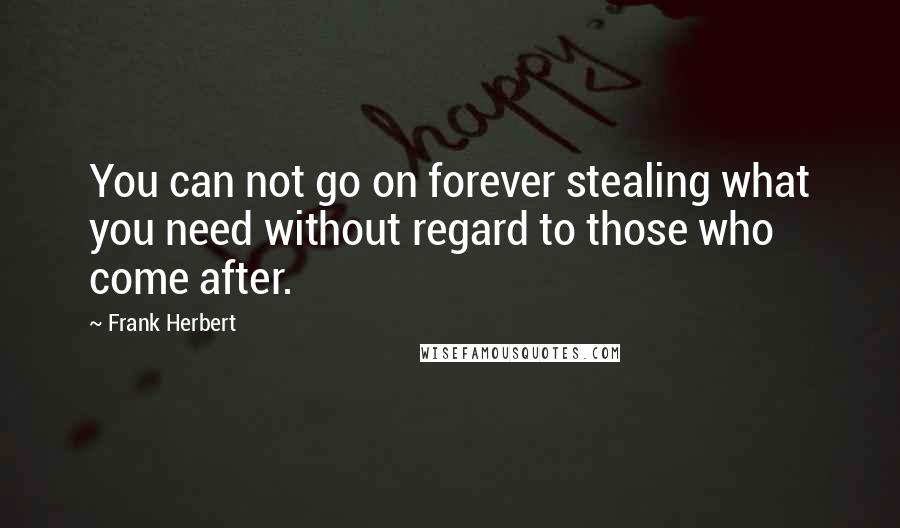 Frank Herbert Quotes: You can not go on forever stealing what you need without regard to those who come after.