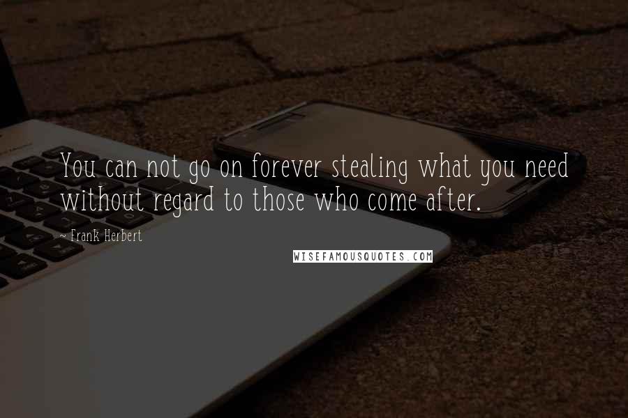 Frank Herbert Quotes: You can not go on forever stealing what you need without regard to those who come after.