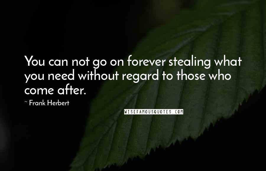 Frank Herbert Quotes: You can not go on forever stealing what you need without regard to those who come after.