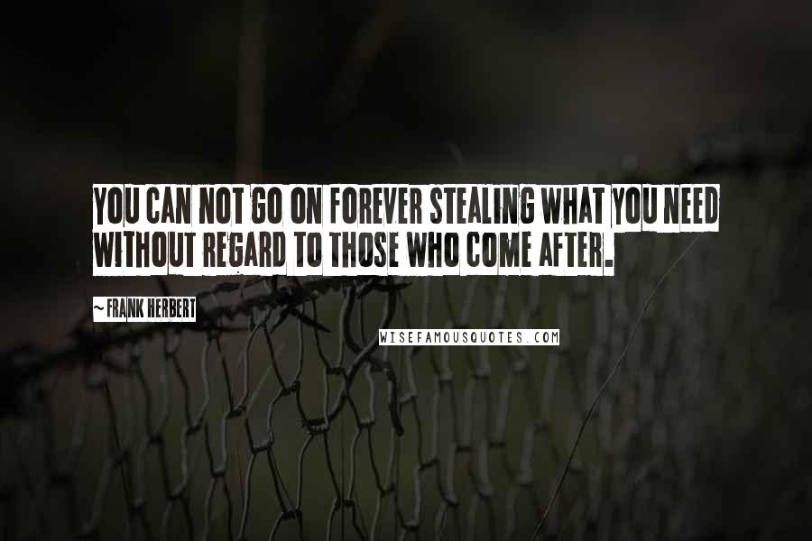 Frank Herbert Quotes: You can not go on forever stealing what you need without regard to those who come after.