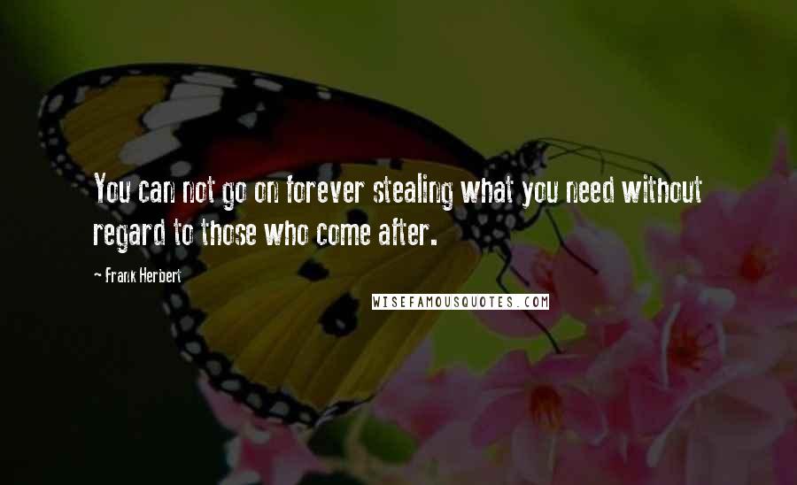 Frank Herbert Quotes: You can not go on forever stealing what you need without regard to those who come after.