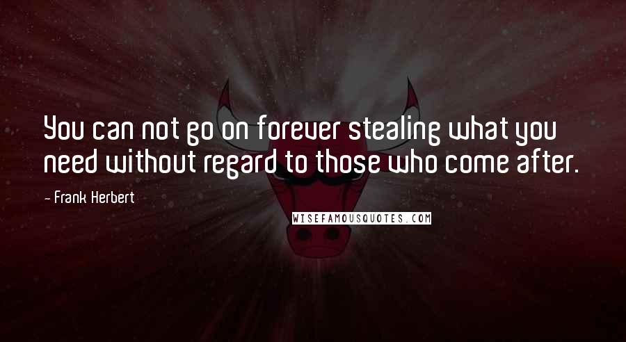 Frank Herbert Quotes: You can not go on forever stealing what you need without regard to those who come after.