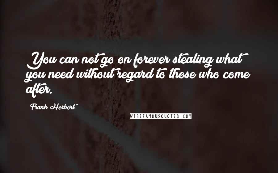 Frank Herbert Quotes: You can not go on forever stealing what you need without regard to those who come after.