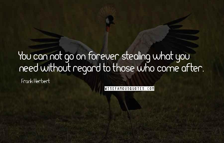 Frank Herbert Quotes: You can not go on forever stealing what you need without regard to those who come after.