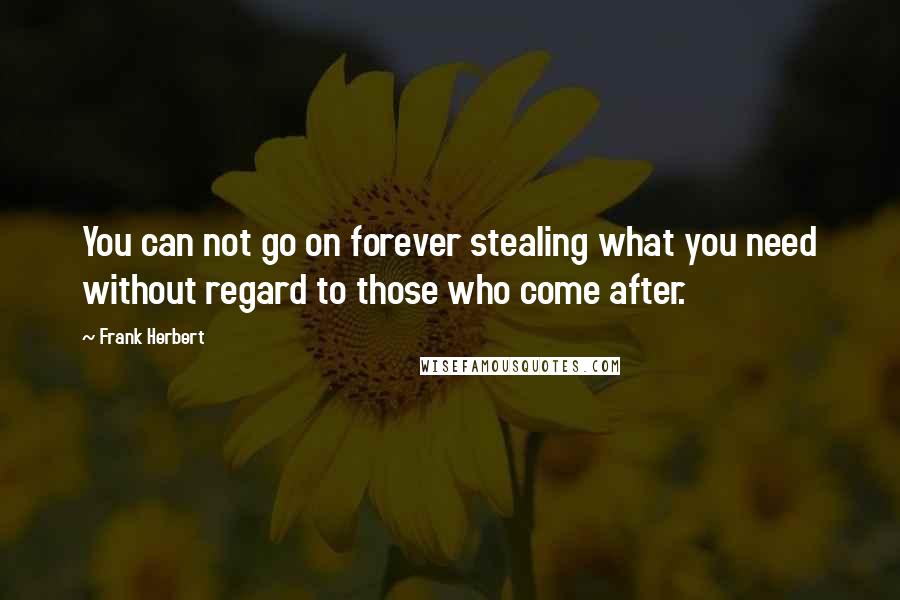 Frank Herbert Quotes: You can not go on forever stealing what you need without regard to those who come after.