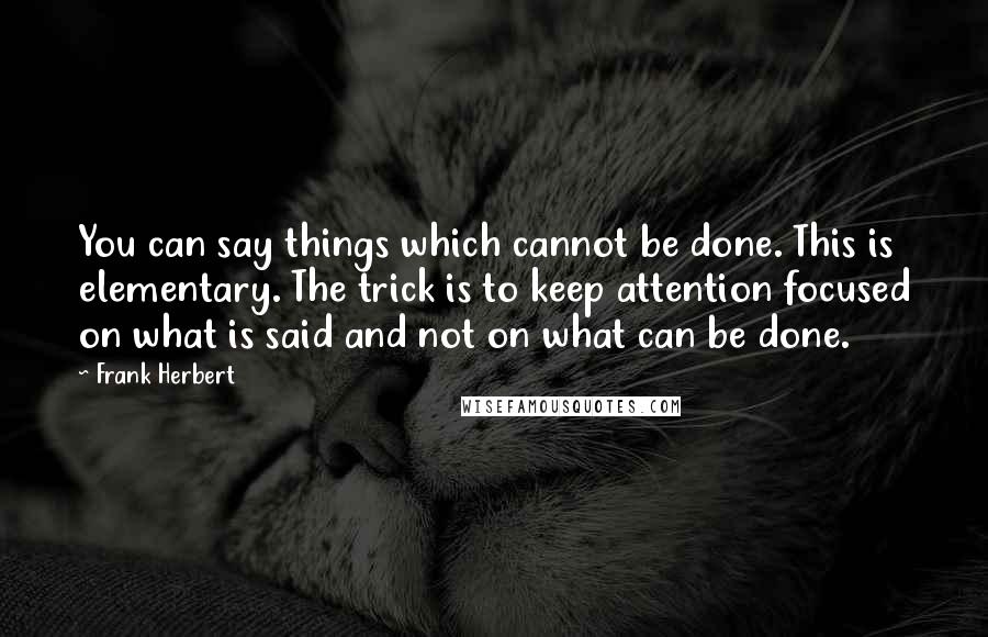 Frank Herbert Quotes: You can say things which cannot be done. This is elementary. The trick is to keep attention focused on what is said and not on what can be done.