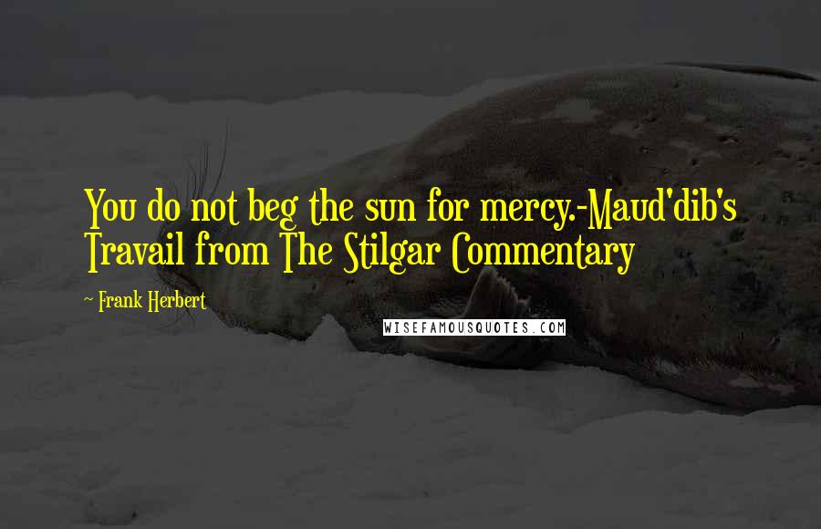 Frank Herbert Quotes: You do not beg the sun for mercy.-Maud'dib's Travail from The Stilgar Commentary