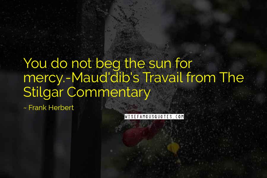 Frank Herbert Quotes: You do not beg the sun for mercy.-Maud'dib's Travail from The Stilgar Commentary