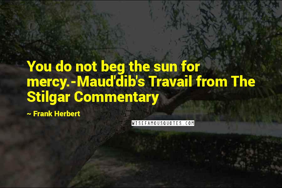 Frank Herbert Quotes: You do not beg the sun for mercy.-Maud'dib's Travail from The Stilgar Commentary