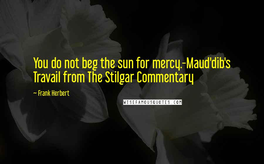 Frank Herbert Quotes: You do not beg the sun for mercy.-Maud'dib's Travail from The Stilgar Commentary