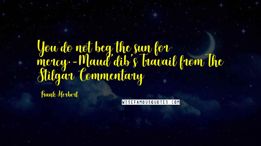 Frank Herbert Quotes: You do not beg the sun for mercy.-Maud'dib's Travail from The Stilgar Commentary