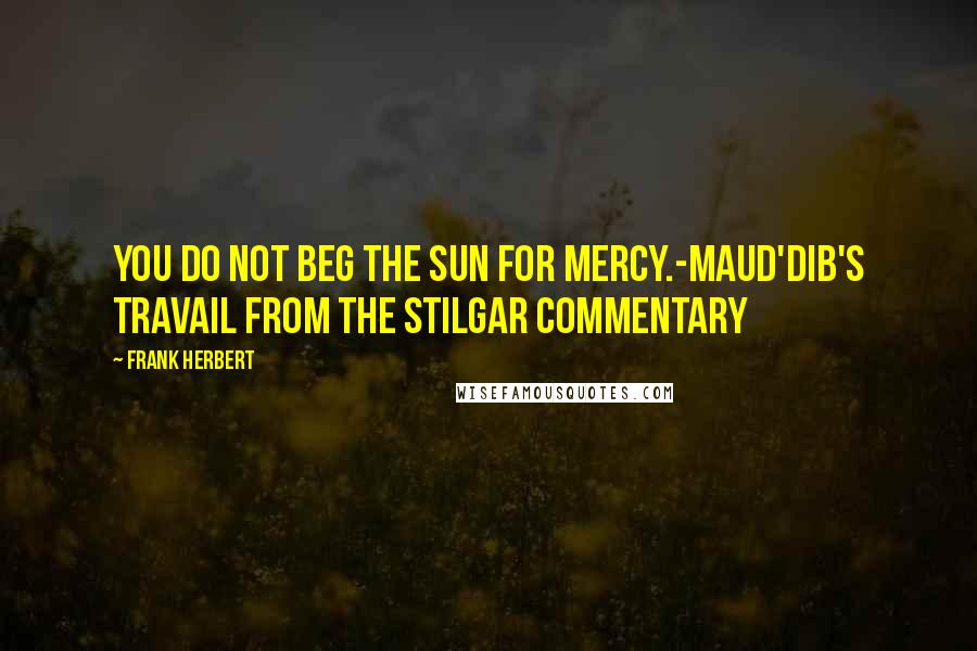 Frank Herbert Quotes: You do not beg the sun for mercy.-Maud'dib's Travail from The Stilgar Commentary