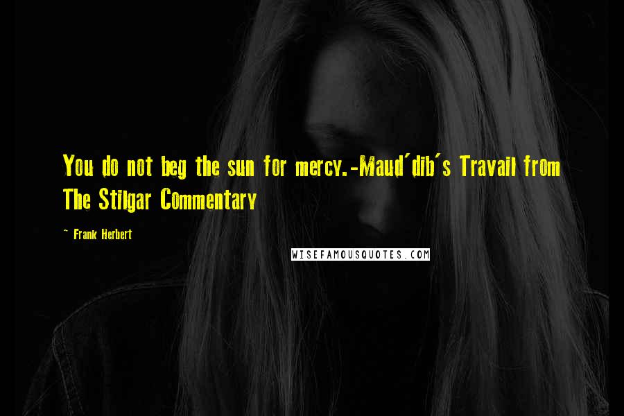 Frank Herbert Quotes: You do not beg the sun for mercy.-Maud'dib's Travail from The Stilgar Commentary