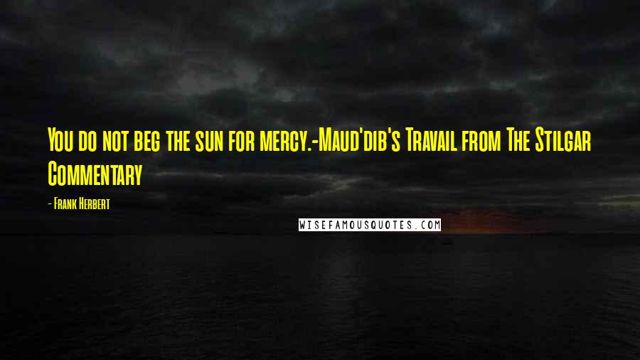 Frank Herbert Quotes: You do not beg the sun for mercy.-Maud'dib's Travail from The Stilgar Commentary