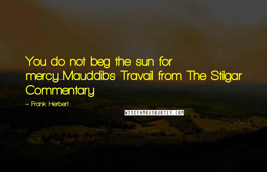 Frank Herbert Quotes: You do not beg the sun for mercy.-Maud'dib's Travail from The Stilgar Commentary