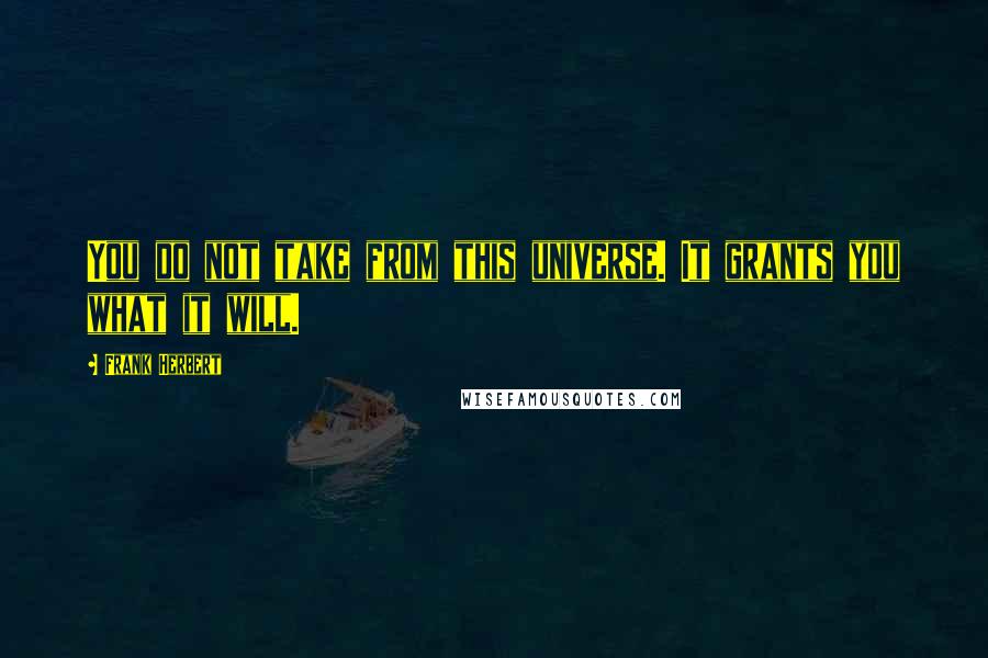 Frank Herbert Quotes: You do not take from this universe. It grants you what it will.