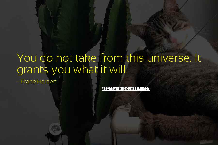 Frank Herbert Quotes: You do not take from this universe. It grants you what it will.