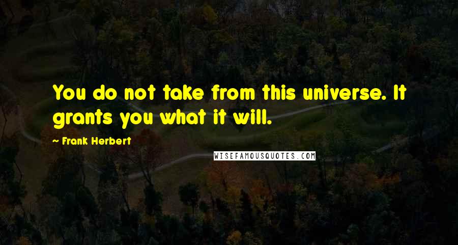 Frank Herbert Quotes: You do not take from this universe. It grants you what it will.