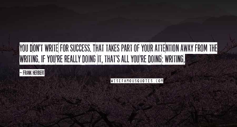 Frank Herbert Quotes: You don't write for success. That takes part of your attention away from the writing. If you're really doing it, that's all you're doing: writing.