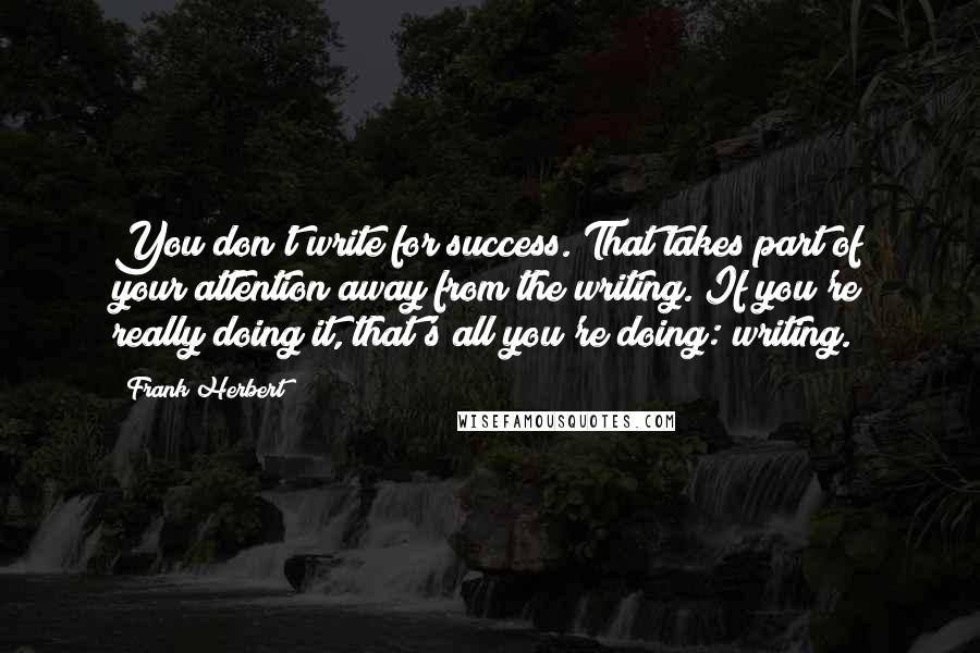 Frank Herbert Quotes: You don't write for success. That takes part of your attention away from the writing. If you're really doing it, that's all you're doing: writing.