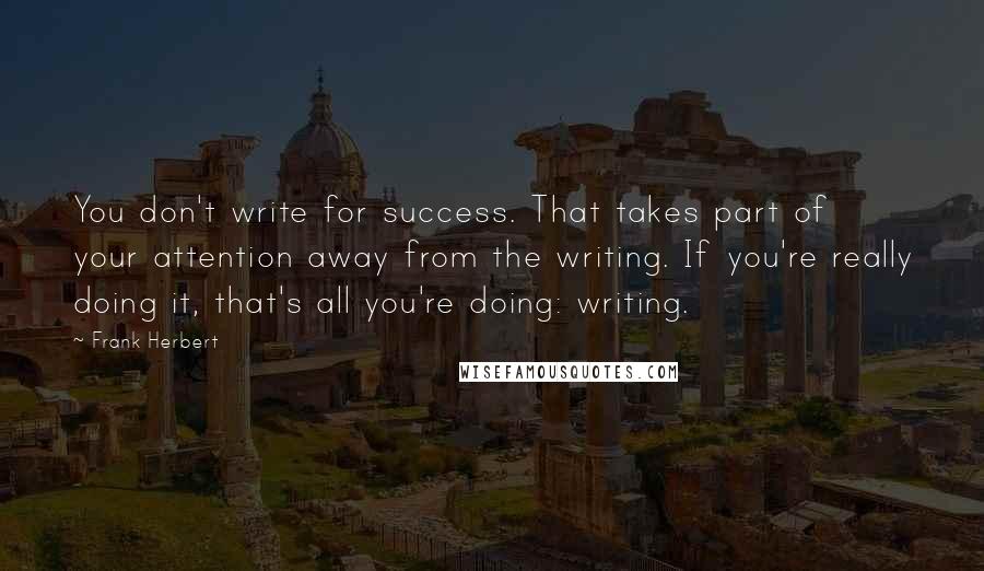 Frank Herbert Quotes: You don't write for success. That takes part of your attention away from the writing. If you're really doing it, that's all you're doing: writing.